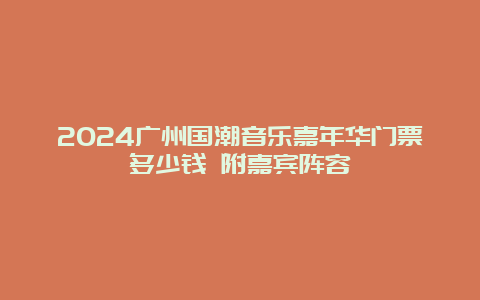 2024广州国潮音乐嘉年华门票多少钱 附嘉宾阵容