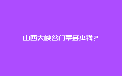 山西大峡谷门票多少钱？