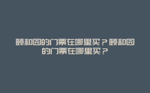 颐和园的门票在哪里买？颐和园的门票在哪里买？