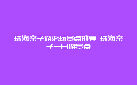 珠海亲子游必玩景点推荐 珠海亲子一日游景点