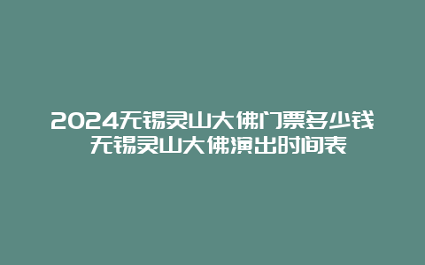 2024无锡灵山大佛门票多少钱 无锡灵山大佛演出时间表