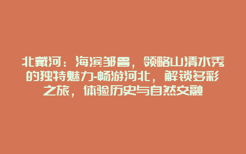 北戴河：海滨邹鲁，领略山清水秀的独特魅力-畅游河北，解锁多彩之旅，体验历史与自然交融