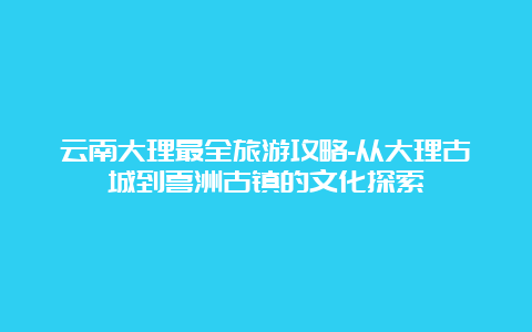 云南大理最全旅游攻略-从大理古城到喜洲古镇的文化探索