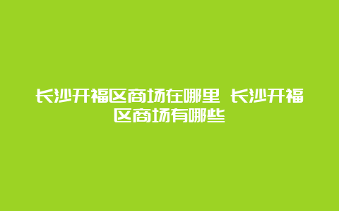 长沙开福区商场在哪里 长沙开福区商场有哪些