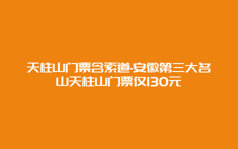 天柱山门票含索道-安徽第三大名山天柱山门票仅130元