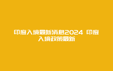 印度入境最新消息2024 印度入境政策最新