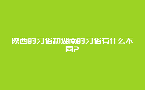 陕西的习俗和湖南的习俗有什么不同?