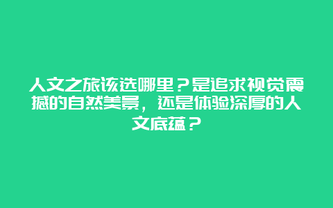 人文之旅该选哪里？是追求视觉震撼的自然美景，还是体验深厚的人文底蕴？