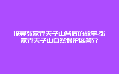 探寻张家界天子山背后的故事-张家界天子山自然保护区简介