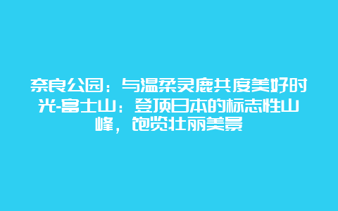 奈良公园：与温柔灵鹿共度美好时光-富士山：登顶日本的标志性山峰，饱览壮丽美景