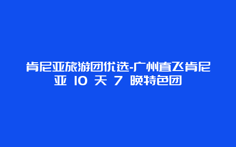 肯尼亚旅游团优选-广州直飞肯尼亚 10 天 7 晚特色团