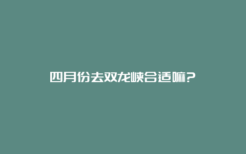 四月份去双龙峡合适嘛?