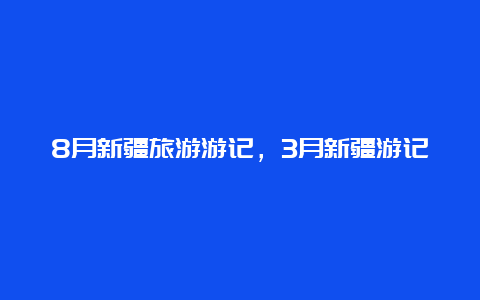 8月新疆旅游游记，3月新疆游记