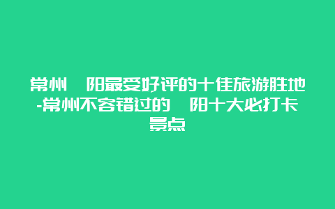 常州溧阳最受好评的十佳旅游胜地-常州不容错过的溧阳十大必打卡景点