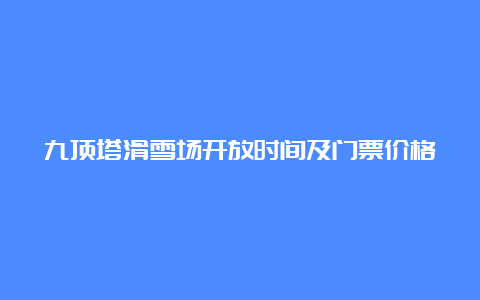 九顶塔滑雪场开放时间及门票价格