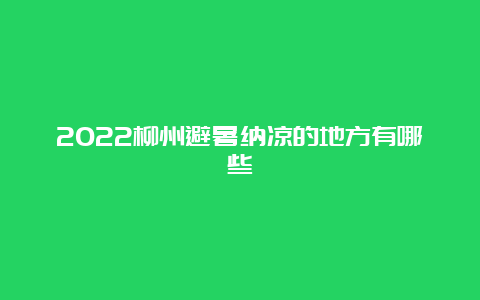 2022柳州避暑纳凉的地方有哪些