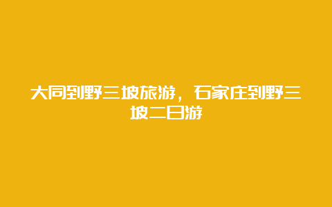 大同到野三坡旅游，石家庄到野三坡二日游