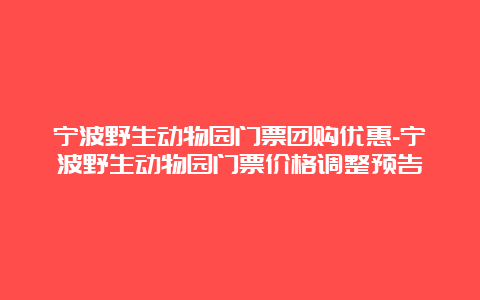 宁波野生动物园门票团购优惠-宁波野生动物园门票价格调整预告