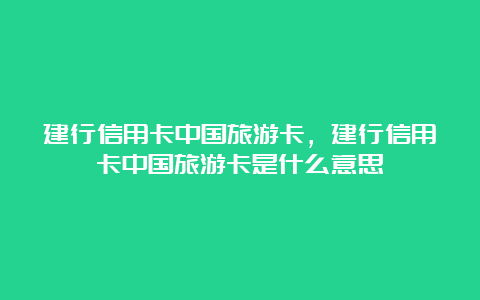 建行信用卡中国旅游卡，建行信用卡中国旅游卡是什么意思