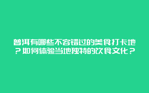 普洱有哪些不容错过的美食打卡地？如何体验当地独特的饮食文化？