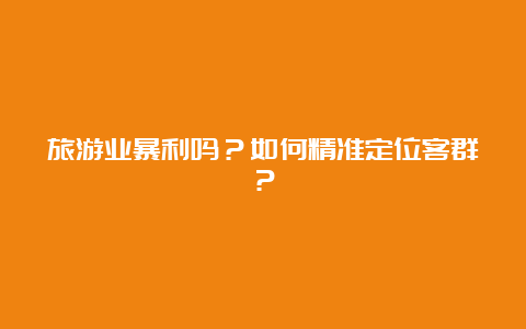 旅游业暴利吗？如何精准定位客群？