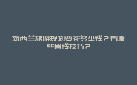 新西兰旅游规划要花多少钱？有哪些省钱技巧？