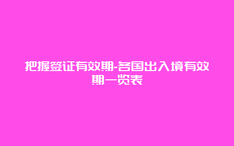 把握签证有效期-各国出入境有效期一览表