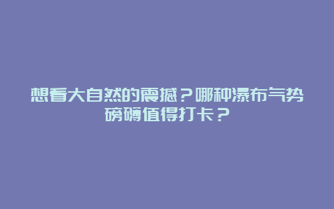 想看大自然的震撼？哪种瀑布气势磅礴值得打卡？