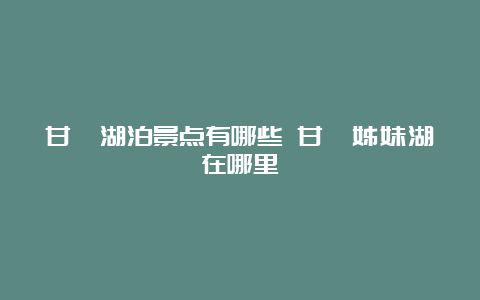 甘孜湖泊景点有哪些 甘孜姊妹湖在哪里