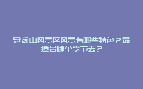 冠豸山风景区风景有哪些特色？最适合哪个季节去？