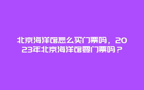 北京海洋馆怎么买门票吗，2024年北京海洋馆要门票吗？