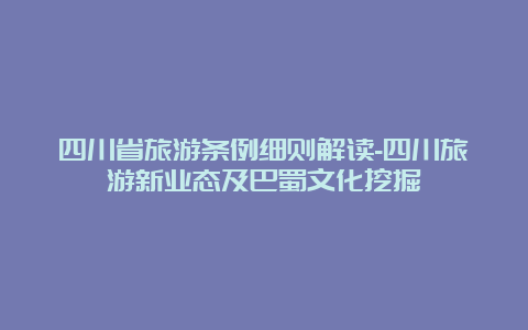 四川省旅游条例细则解读-四川旅游新业态及巴蜀文化挖掘