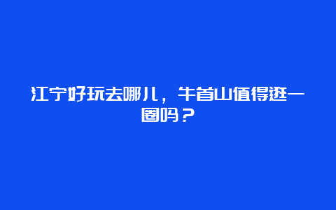 江宁好玩去哪儿，牛首山值得逛一圈吗？