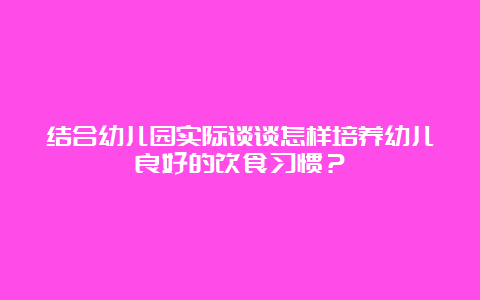 结合幼儿园实际谈谈怎样培养幼儿良好的饮食习惯？