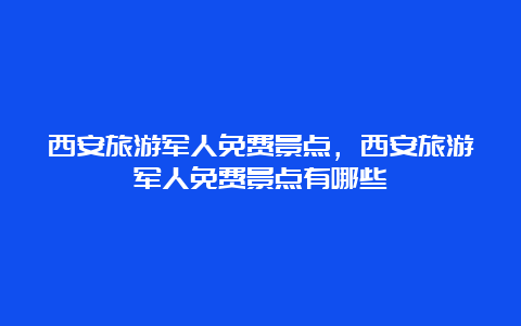 西安旅游军人免费景点，西安旅游军人免费景点有哪些