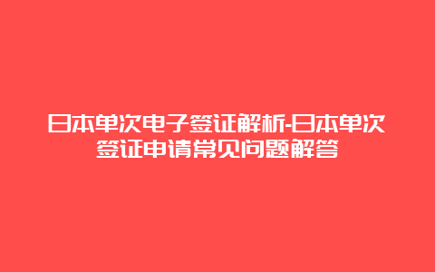 日本单次电子签证解析-日本单次签证申请常见问题解答