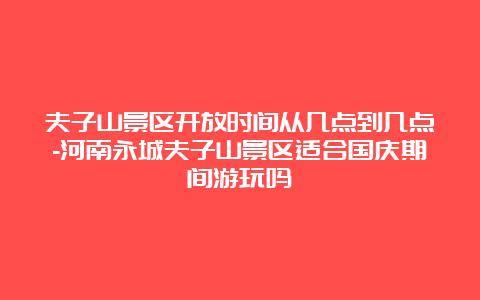 夫子山景区开放时间从几点到几点-河南永城夫子山景区适合国庆期间游玩吗