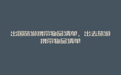 出国旅游携带物品清单，出去旅游携带物品清单