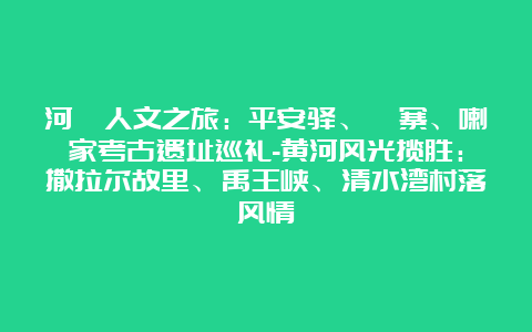 河湟人文之旅：平安驿、卯寨、喇家考古遗址巡礼-黄河风光揽胜：撒拉尔故里、禹王峡、清水湾村落风情