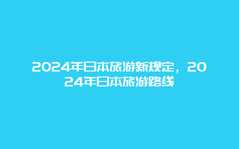 2024年日本旅游新规定，2024年日本旅游路线