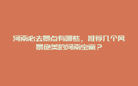 河南必去景点有哪些，推荐几个风景绝美的河南宝藏？