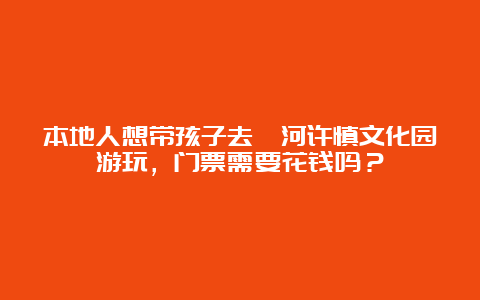 本地人想带孩子去漯河许慎文化园游玩，门票需要花钱吗？