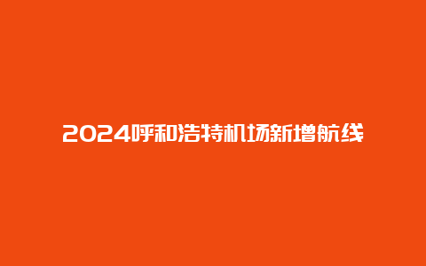 2024呼和浩特机场新增航线