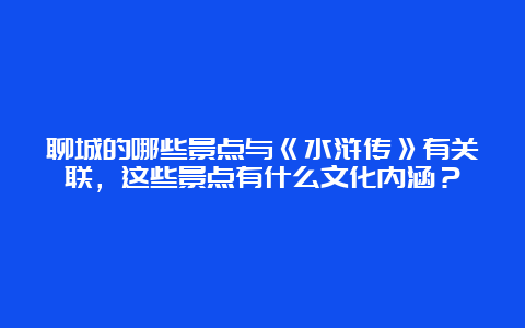 聊城的哪些景点与《水浒传》有关联，这些景点有什么文化内涵？