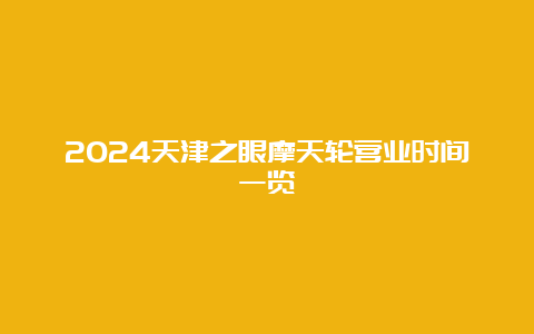 2024天津之眼摩天轮营业时间一览