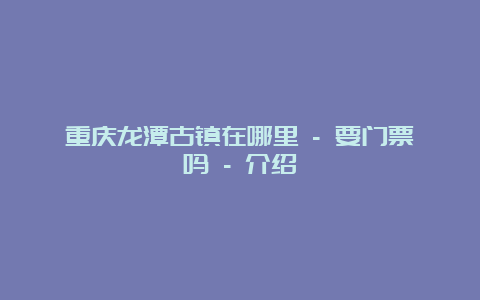 重庆龙潭古镇在哪里 – 要门票吗 – 介绍