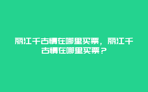 丽江千古情在哪里买票，丽江千古情在哪里买票？