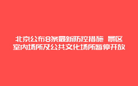 北京公布8条最新防控措施 景区室内场所及公共文化场所暂停开放