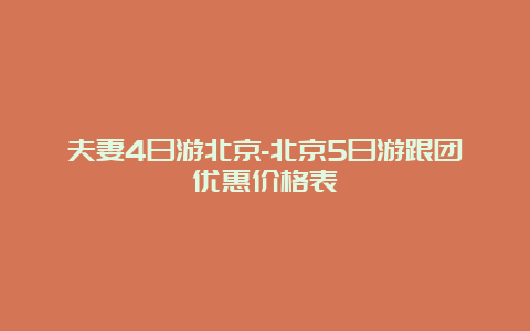 夫妻4日游北京-北京5日游跟团优惠价格表