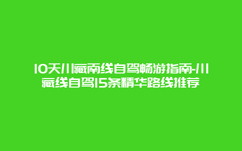 10天川藏南线自驾畅游指南-川藏线自驾15条精华路线推荐